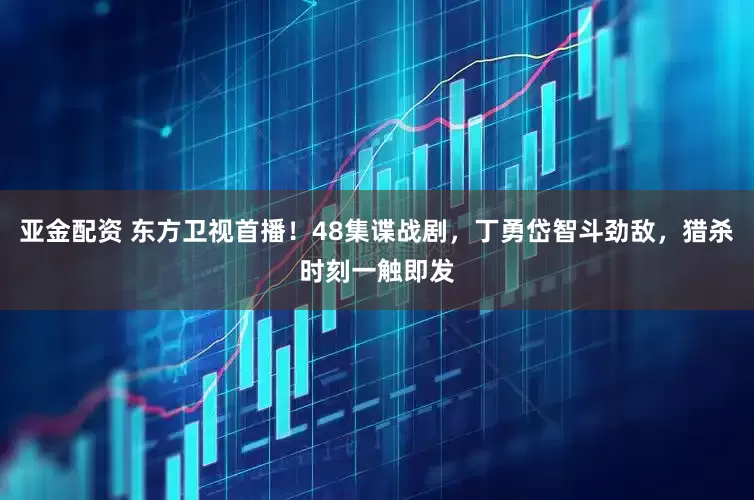 亚金配资 东方卫视首播！48集谍战剧，丁勇岱智斗劲敌，猎杀时刻一触即发