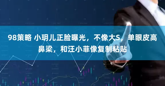 98策略 小玥儿正脸曝光，不像大S，单眼皮高鼻梁，和汪小菲像复制粘贴