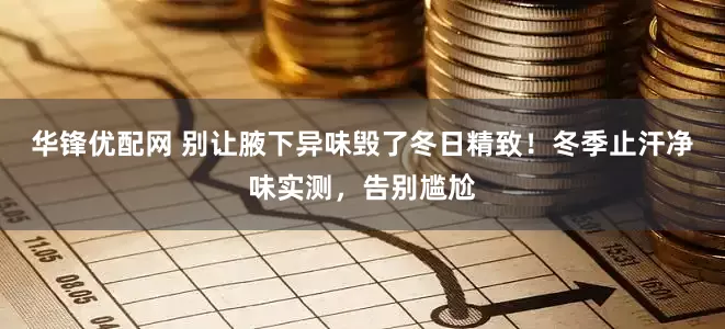 华锋优配网 别让腋下异味毁了冬日精致！冬季止汗净味实测，告别尴尬